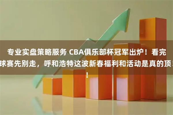 专业实盘策略服务 CBA俱乐部杯冠军出炉！看完球赛先别走，呼和浩特这波新春福利和活动是真的顶！