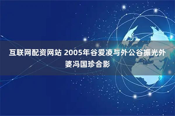 互联网配资网站 2005年谷爱凌与外公谷振光外婆冯国珍合影