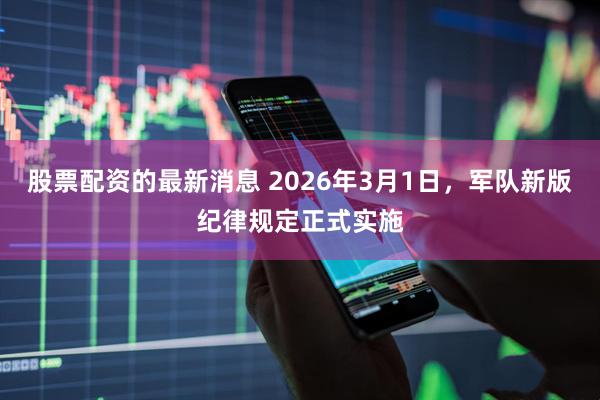 股票配资的最新消息 2026年3月1日,军队新版纪律规定正式实施