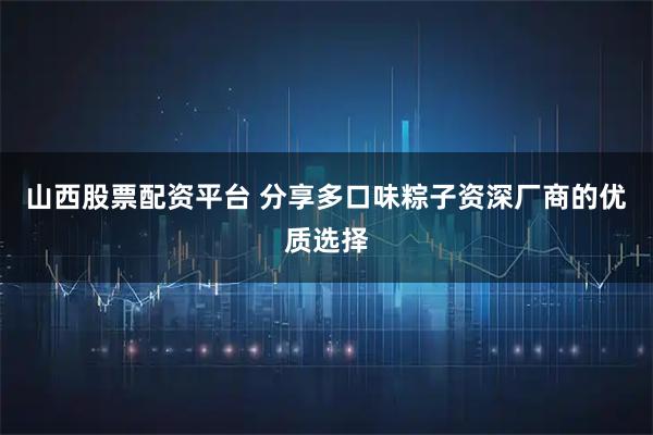 山西股票配资平台 分享多口味粽子资深厂商的优质选择