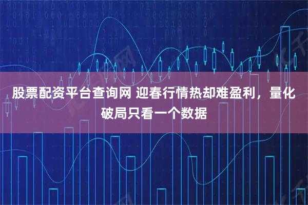 股票配资平台查询网 迎春行情热却难盈利，量化破局只看一个数据