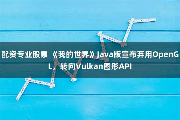 配资专业股票 《我的世界》Java版宣布弃用OpenGL，转向Vulkan图形API