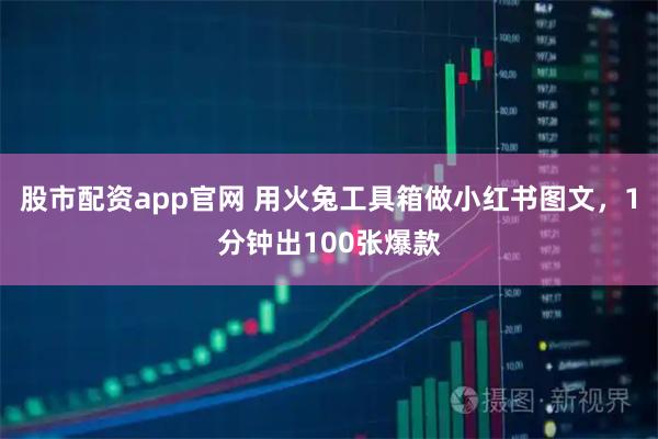 股市配资app官网 用火兔工具箱做小红书图文，1分钟出100张爆款