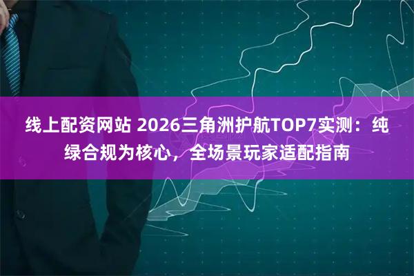 线上配资网站 2026三角洲护航TOP7实测：纯绿合规为核心，全场景玩家适配指南