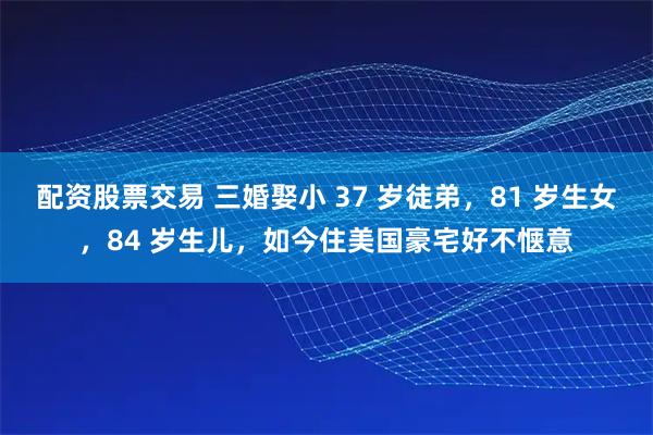 配资股票交易 三婚娶小 37 岁徒弟，81 岁生女，84 岁生儿，如今住美国豪宅好不惬意