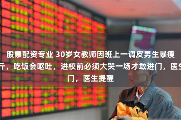 股票配资专业 30岁女教师因班上一调皮男生暴瘦10多斤，吃饭会呕吐，进校前必须大哭一场才敢进门，医生提醒