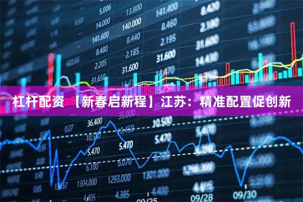 杠杆配资 【新春启新程】江苏：精准配置促创新