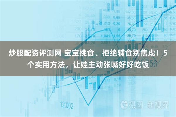 炒股配资评测网 宝宝挑食、拒绝辅食别焦虑！5个实用方法，让娃主动张嘴好好吃饭