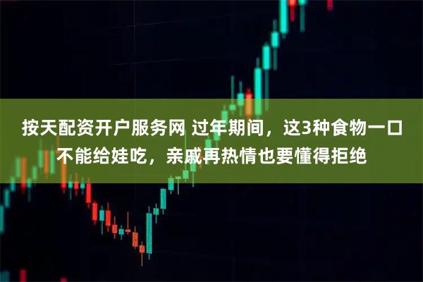 按天配资开户服务网 过年期间，这3种食物一口不能给娃吃，亲戚再热情也要懂得拒绝