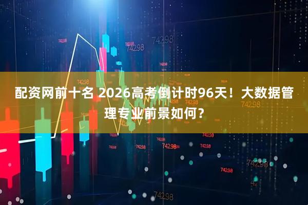 配资网前十名 2026高考倒计时96天!大数据管理专业前景如何?