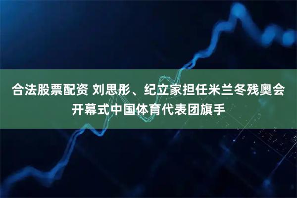 合法股票配资 刘思彤、纪立家担任米兰冬残奥会开幕式中国体育代表团旗手