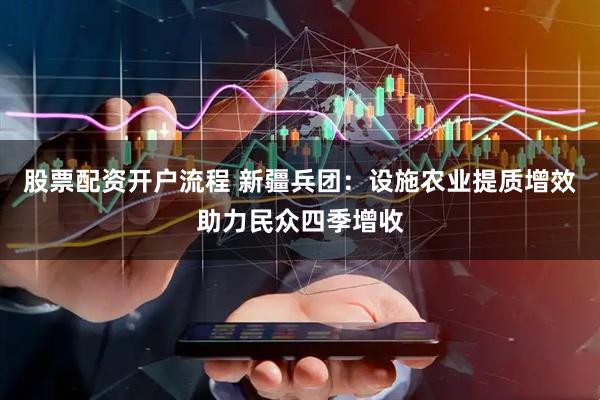 股票配资开户流程 新疆兵团：设施农业提质增效助力民众四季增收