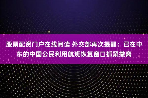 股票配资门户在线阅读 外交部再次提醒：已在中东的中国公民利用航班恢复窗口抓紧撤离