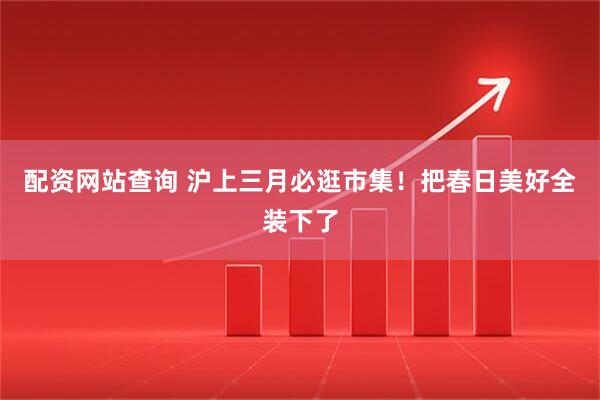 配资网站查询 沪上三月必逛市集！把春日美好全装下了