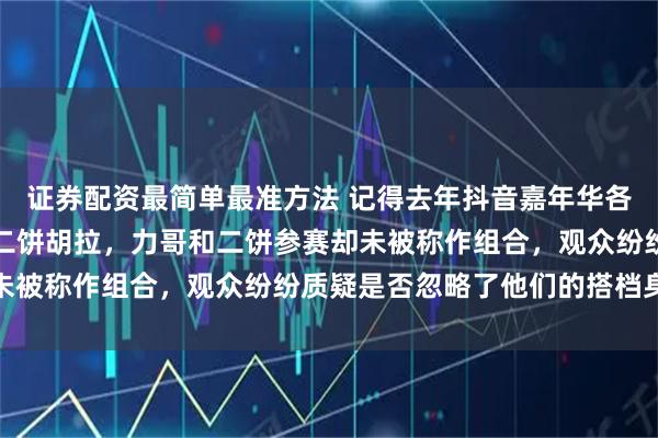 证券配资最简单最准方法 记得去年抖音嘉年华各赛道比赛时，主持只叫二饼胡拉，力哥和二饼参赛却未被称作组合，观众纷纷质疑是否忽略了他们的搭档身份