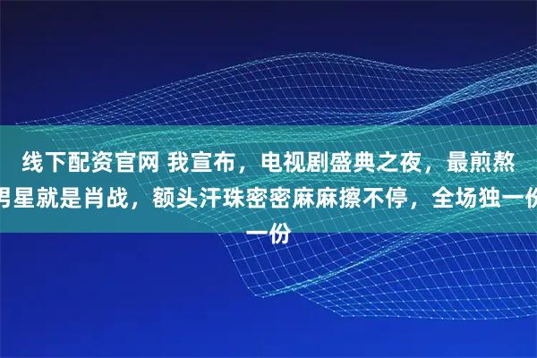 线下配资官网 我宣布，电视剧盛典之夜，最煎熬男星就是肖战，额头汗珠密密麻麻擦不停，全场独一份