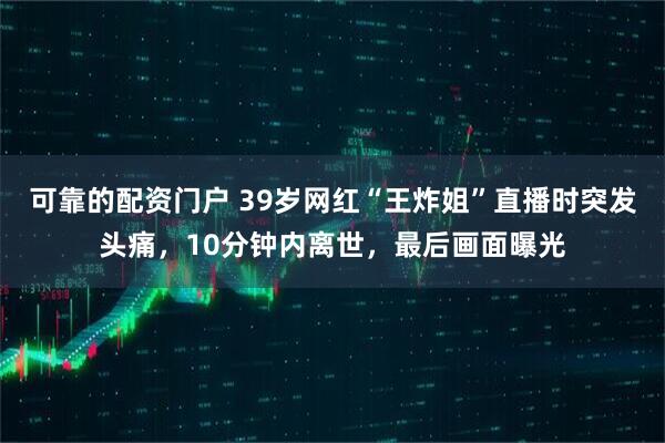 可靠的配资门户 39岁网红“王炸姐”直播时突发头痛,10分钟内离世,最后画面曝光