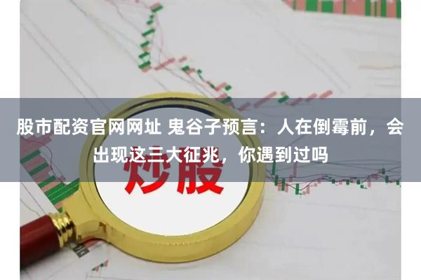 股市配资官网网址 鬼谷子预言：人在倒霉前，会出现这三大征兆，你遇到过吗