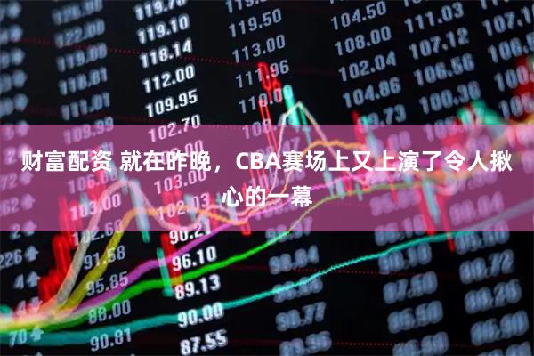 财富配资 就在昨晚，CBA赛场上又上演了令人揪心的一幕
