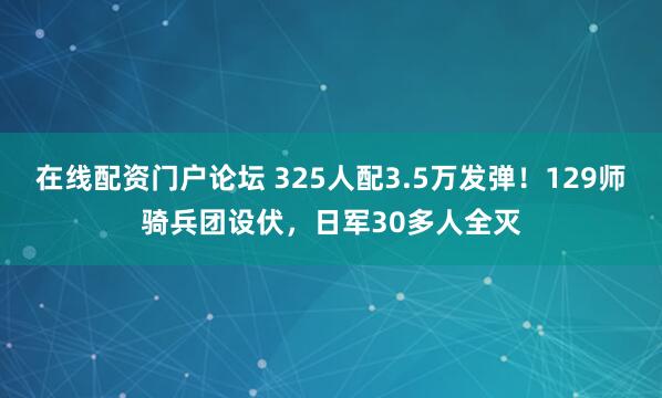 在线配资门户论坛 325人配3.5万发弹!129师骑兵团设伏,日军30多人全灭