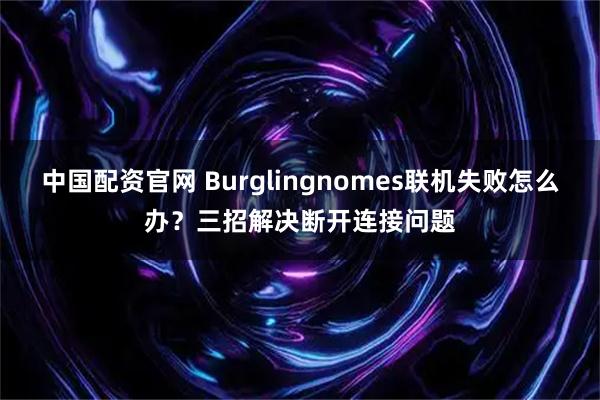 中国配资官网 Burglingnomes联机失败怎么办？三招解决断开连接问题