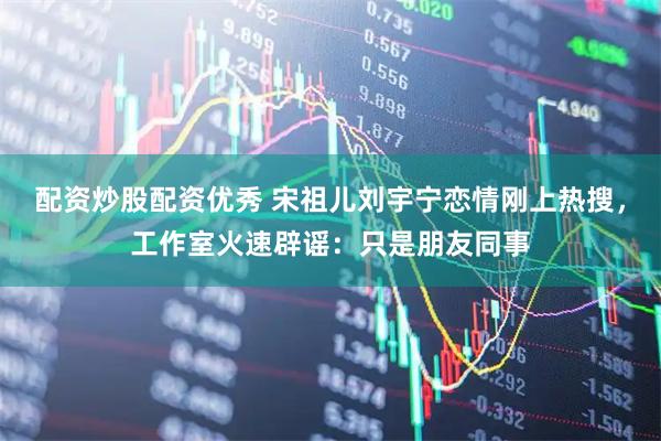 配资炒股配资优秀 宋祖儿刘宇宁恋情刚上热搜，工作室火速辟谣：只是朋友同事