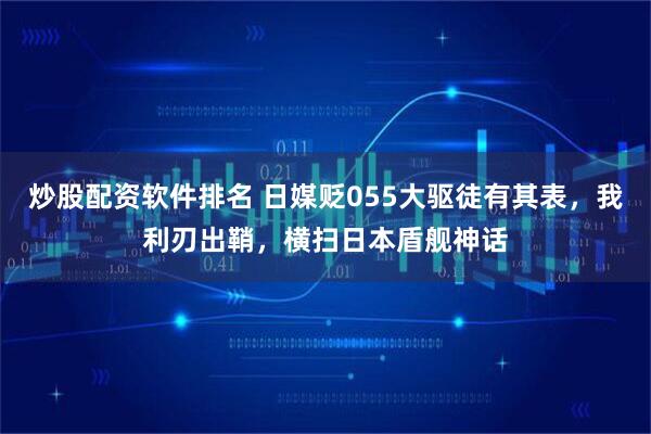 炒股配资软件排名 日媒贬055大驱徒有其表，我利刃出鞘，横扫日本盾舰神话
