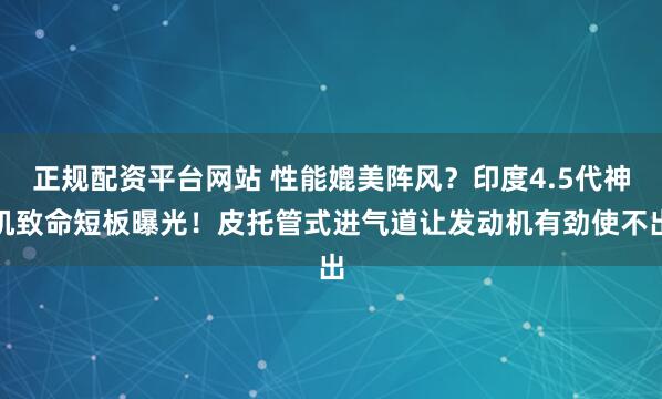 正规配资平台网站 性能媲美阵风？印度4.5代神机致命短板曝光！皮托管式进气道让发动机有劲使不出