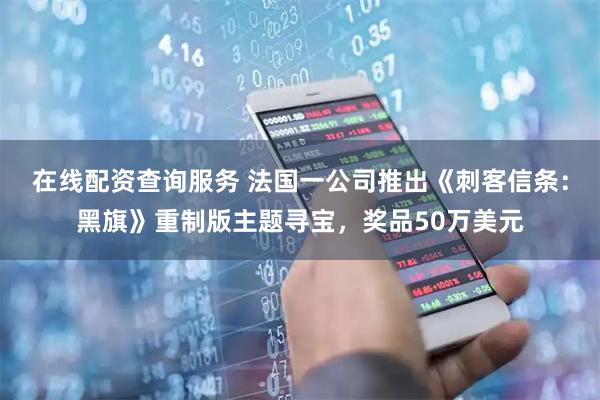 在线配资查询服务 法国一公司推出《刺客信条：黑旗》重制版主题寻宝，奖品50万美元