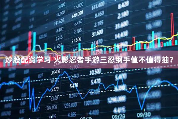 炒股配资学习 火影忍者手游三忍纲手值不值得抽？