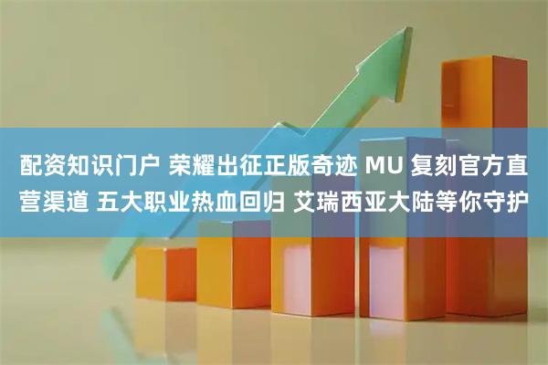 配资知识门户 荣耀出征正版奇迹 MU 复刻官方直营渠道 五大职业热血回归 艾瑞西亚大陆等你守护