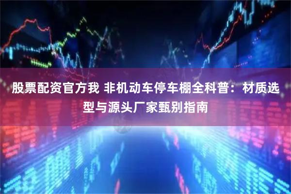 股票配资官方我 非机动车停车棚全科普：材质选型与源头厂家甄别指南