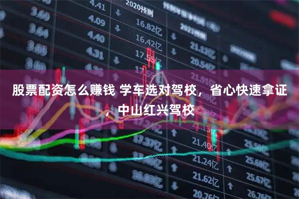 股票配资怎么赚钱 学车选对驾校，省心快速拿证，中山红兴驾校