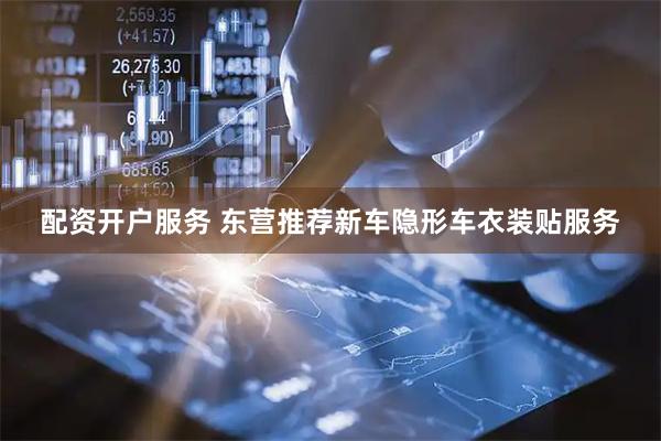 配资开户服务 东营推荐新车隐形车衣装贴服务