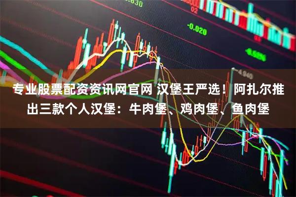 专业股票配资资讯网官网 汉堡王严选！阿扎尔推出三款个人汉堡：牛肉堡、鸡肉堡、鱼肉堡