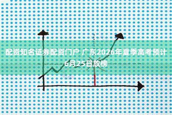 配资知名证券配资门户 广东2026年夏季高考预计6月25日放榜