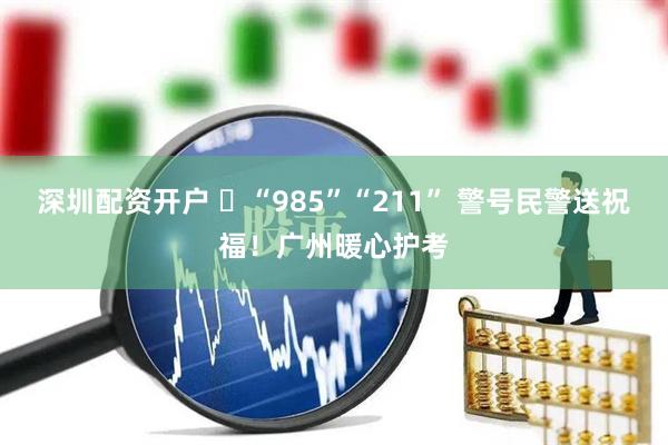 深圳配资开户 ​“985”“211” 警号民警送祝福！广州暖心护考