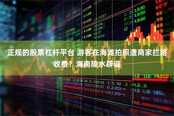 正规的股票杠杆平台 游客在海滩拍照遭商家拦路收费？海南陵水辟谣