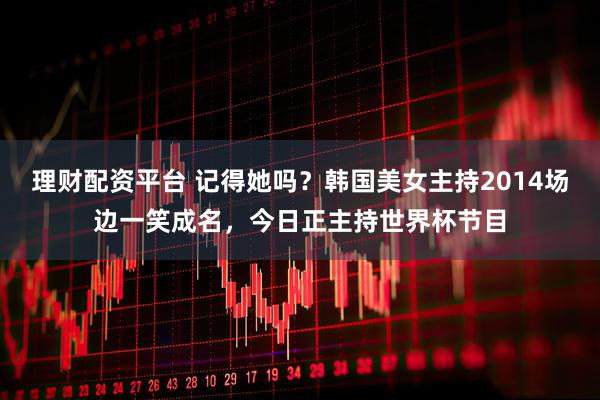 理财配资平台 记得她吗？韩国美女主持2014场边一笑成名，今日正主持世界杯节目